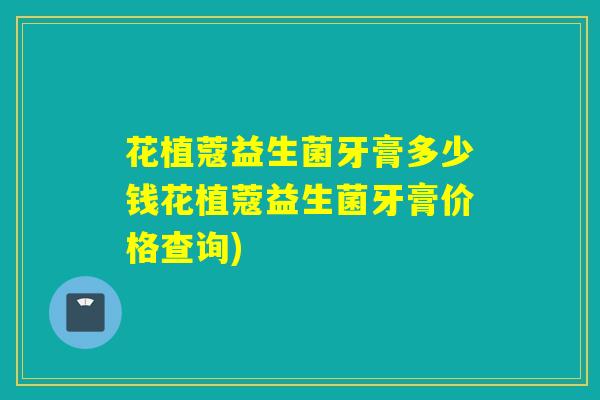 花植蔻益生菌牙膏多少钱花植蔻益生菌牙膏价格查询)