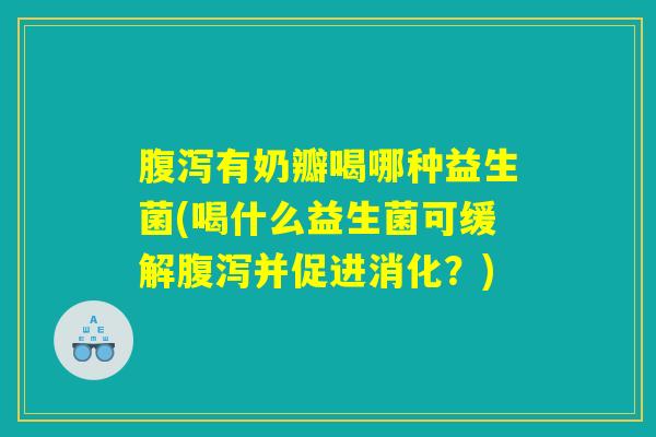 腹泻有奶瓣喝哪种益生菌(喝什么益生菌可缓解腹泻并促进消化？)
