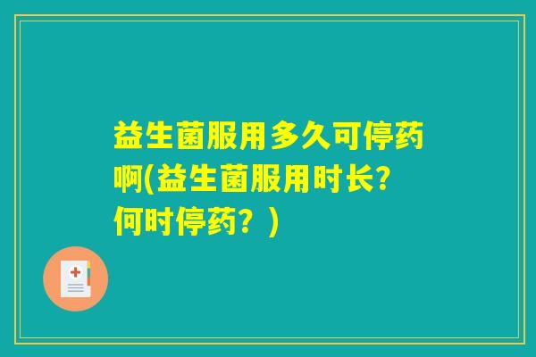 益生菌服用多久可停药啊(益生菌服用时长？何时停药？)