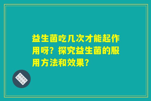 益生菌吃几次才能起作用呀？探究益生菌的服用方法和效果？