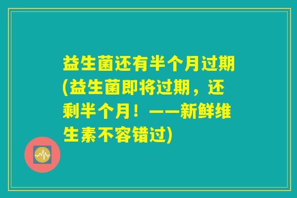 益生菌还有半个月过期(益生菌即将过期，还剩半个月！——新鲜维生素不容错过)
