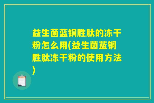 益生菌蓝铜胜肽的冻干粉怎么用(益生菌蓝铜胜肽冻干粉的使用方法)