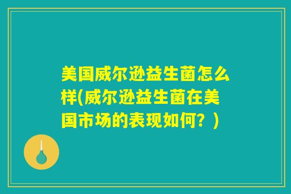 美国威尔逊益生菌怎么样(威尔逊益生菌在美国市场的表现如何？)