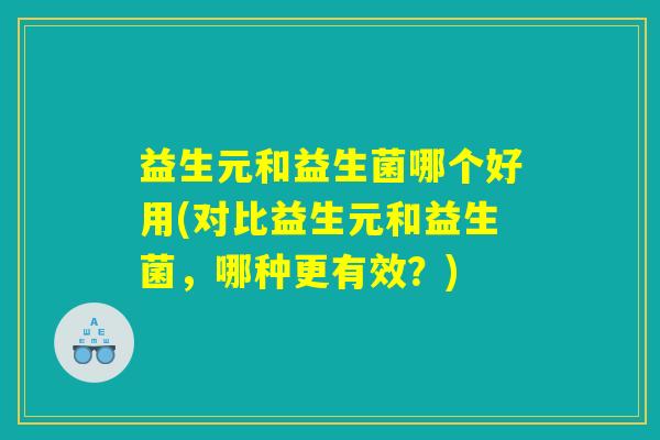 益生元和益生菌哪个好用(对比益生元和益生菌，哪种更有效？)