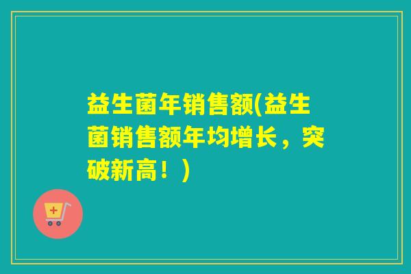 益生菌年销售额(益生菌销售额年均增长，突破新高！)