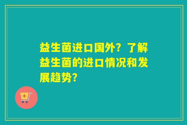 益生菌进口国外？了解益生菌的进口情况和发展趋势？