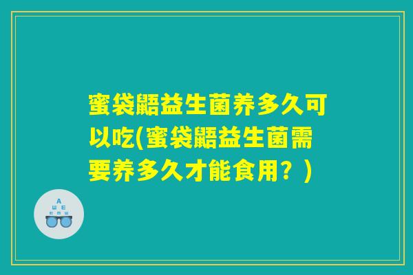 蜜袋鼯益生菌养多久可以吃(蜜袋鼯益生菌需要养多久才能食用？)