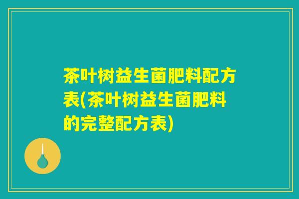 茶叶树益生菌肥料配方表(茶叶树益生菌肥料的完整配方表)