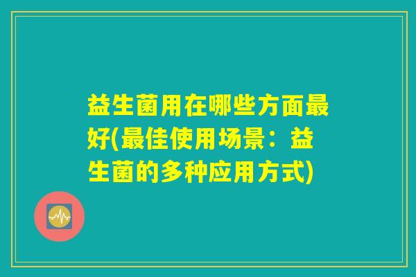 益生菌用在哪些方面最好(最佳使用场景：益生菌的多种应用方式)