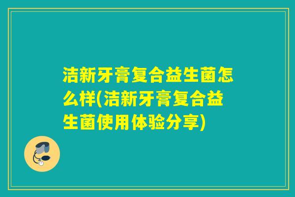 洁新牙膏复合益生菌怎么样(洁新牙膏复合益生菌使用体验分享)