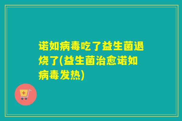诺如病毒吃了益生菌退烧了(益生菌治愈诺如病毒发热)