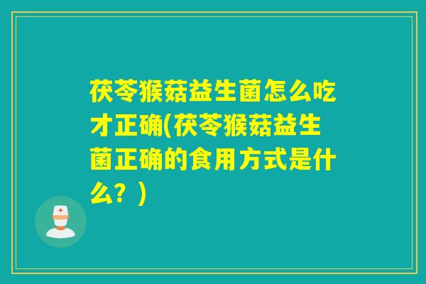 茯苓猴菇益生菌怎么吃才正确(茯苓猴菇益生菌正确的食用方式是什么？)