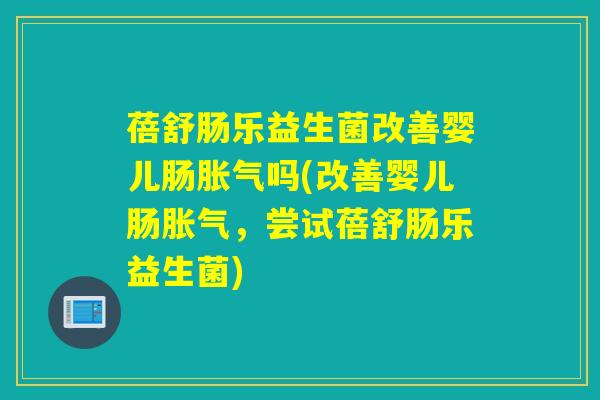 蓓舒肠乐益生菌改善婴儿肠吗(改善婴儿肠,尝试蓓舒肠乐益生菌) 蓓舒肠乐益生菌改善婴儿肠吗(改善婴儿肠,尝试蓓舒肠乐益生菌)