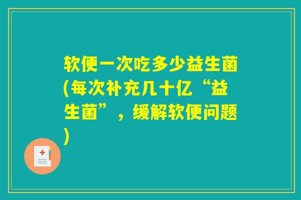 软便一次吃多少益生菌(每次补充几十亿“益生菌”，缓解软便问题)