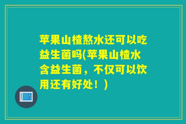 苹果山楂熬水还可以吃益生菌吗(苹果山楂水含益生菌，不仅可以饮用还有好处！)