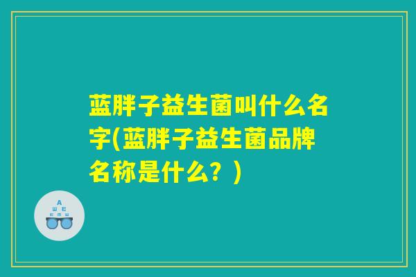 蓝胖子益生菌叫什么名字(蓝胖子益生菌品牌名称是什么？)