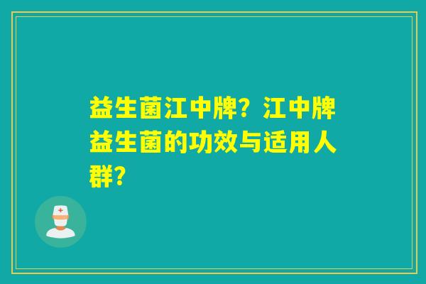 益生菌江中牌？江中牌益生菌的功效与适用人群？