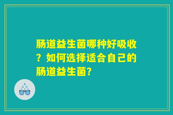 肠道益生菌哪种好吸收？如何选择适合自己的肠道益生菌？