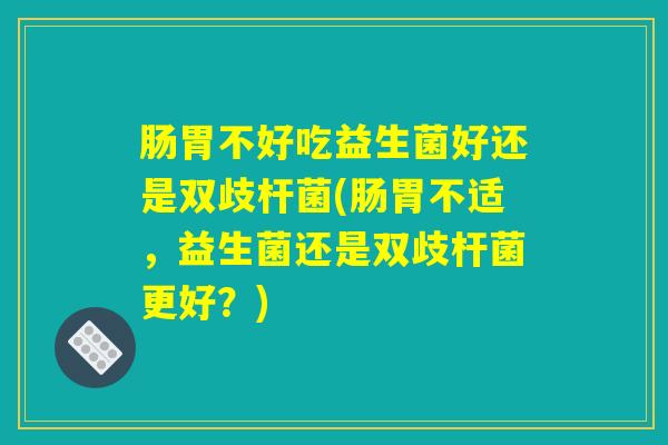 肠胃不好吃益生菌好还是双歧杆菌(肠胃不适，益生菌还是双歧杆菌更好？)