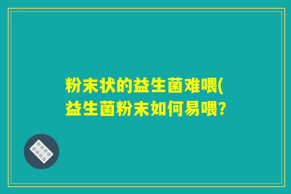粉末状的益生菌难喂(益生菌粉末如何易喂？