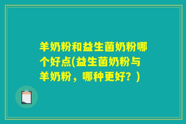 羊奶粉和益生菌奶粉哪个好点(益生菌奶粉与羊奶粉,哪种更好?) 羊奶粉和益生菌奶粉哪个好点(益生菌奶粉与羊奶粉,哪种更好?)
