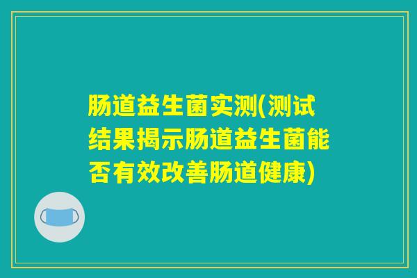 肠道益生菌实测(测试结果揭示肠道益生菌能否有效改善肠道健康)