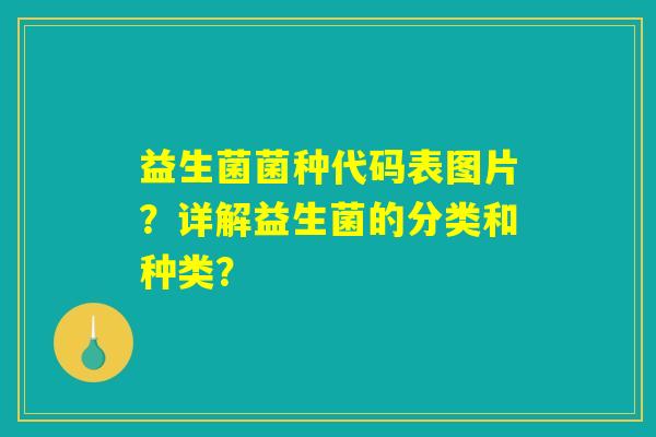 益生菌菌种代码表图片?详解益生菌的分类和种类? 益生菌菌种代码表图片?详解益生菌的分类和种类?