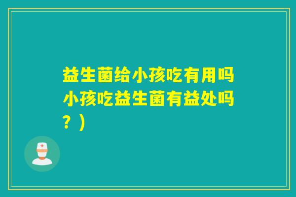 益生菌给小孩吃有用吗小孩吃益生菌有益处吗？)