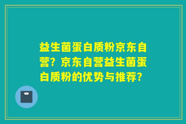 益生菌蛋白质粉京东自营？京东自营益生菌蛋白质粉的优势与推荐？
