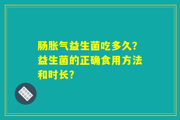 肠胀气益生菌吃多久？益生菌的正确食用方法和时长？
