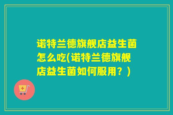 诺特兰德旗舰店益生菌怎么吃(诺特兰德旗舰店益生菌如何服用?) 诺特兰德旗舰店益生菌怎么吃(诺特兰德旗舰店益生菌如何服用?)