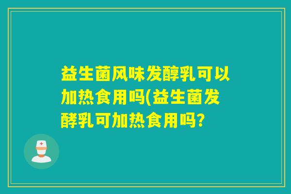 益生菌风味发醇乳可以加热食用吗(益生菌发酵乳可加热食用吗？