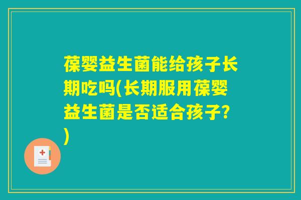 葆婴益生菌能给孩子长期吃吗(长期服用葆婴益生菌是否适合孩子？)