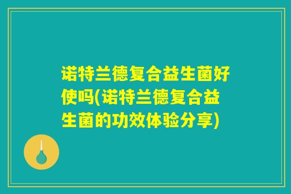 诺特兰德复合益生菌好使吗(诺特兰德复合益生菌的功效体验分享)