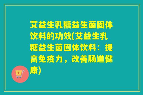艾益生乳糖益生菌固体饮料的功效(艾益生乳糖益生菌固体饮料：提高免疫力，改善肠道健康)