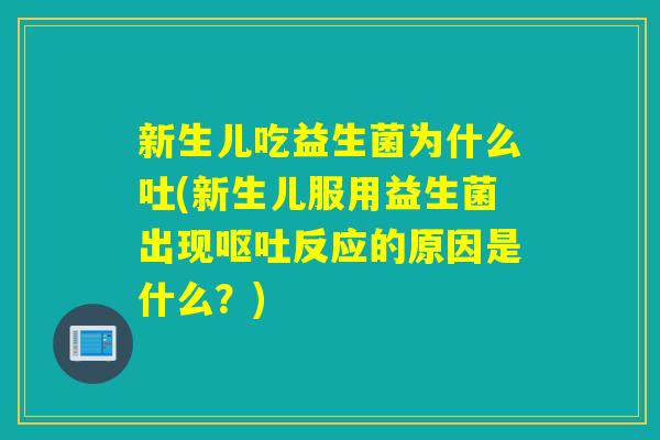 新生儿吃益生菌为什么吐(新生儿服用益生菌出现呕吐反应的原因是什么？)
