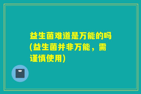 益生菌难道是万能的吗(益生菌并非万能，需谨慎使用)