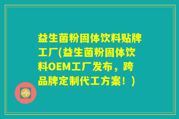 益生菌粉固体饮料贴牌工厂(益生菌粉固体饮料OEM工厂发布，跨品牌定制代工方案！)