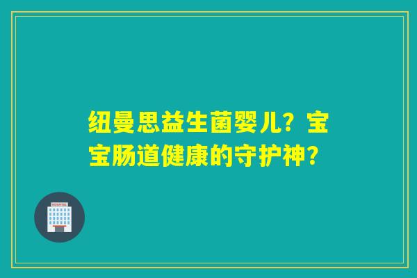 纽曼思益生菌婴儿？宝宝肠道健康的守护神？