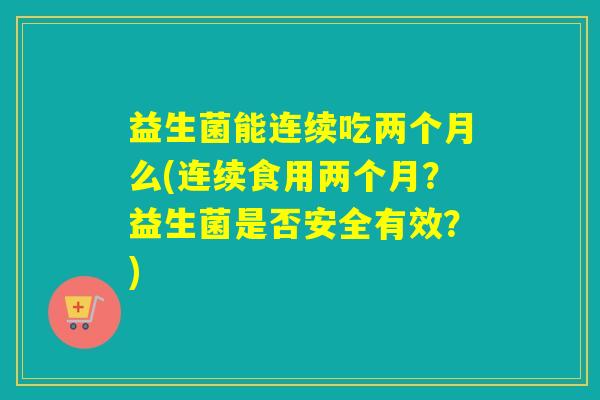 益生菌能连续吃两个月么(连续食用两个月？益生菌是否安全有效？)