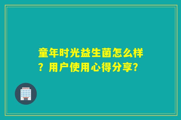 童年时光益生菌怎么样？用户使用心得分享？