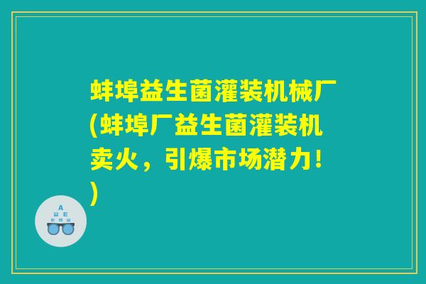 蚌埠益生菌灌装机械厂(蚌埠厂益生菌灌装机卖火，引爆市场潜力！)