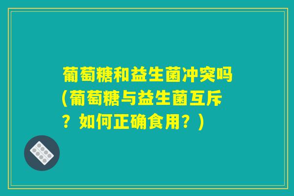 葡萄糖和益生菌冲突吗(葡萄糖与益生菌互斥？如何正确食用？)