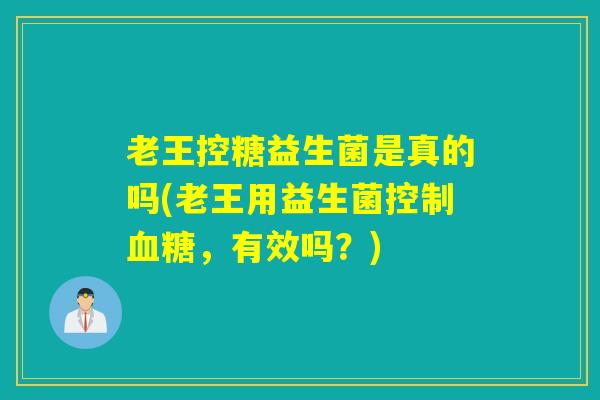 老王控糖益生菌是真的吗(老王用益生菌控制血糖，有效吗？)