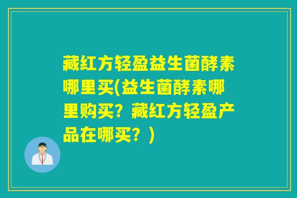 藏红方轻盈益生菌酵素哪里买(益生菌酵素哪里购买？藏红方轻盈产品在哪买？)