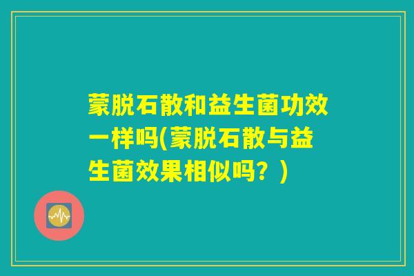 蒙脱石散和益生菌功效一样吗(蒙脱石散与益生菌效果相似吗？)