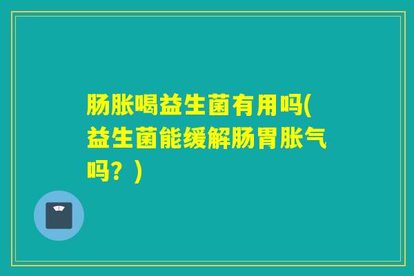 肠胀喝益生菌有用吗(益生菌能缓解肠胃胀气吗？)