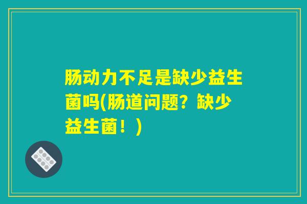 肠动力不足是缺少益生菌吗(肠道问题？缺少益生菌！)