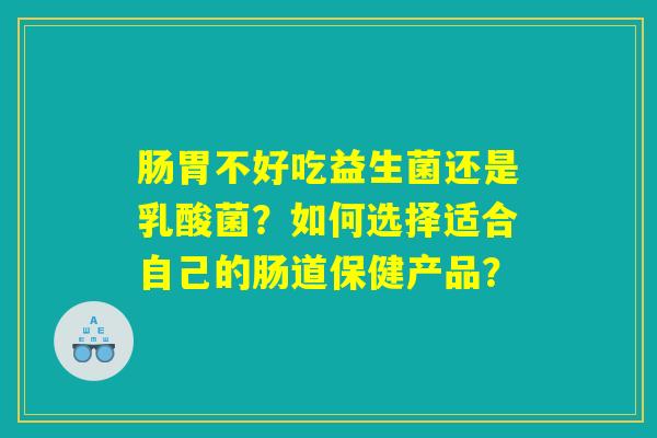 肠胃不好吃益生菌还是乳酸菌？如何选择适合自己的肠道保健产品？