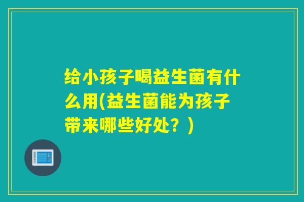 给小孩子喝益生菌有什么用(益生菌能为孩子带来哪些好处？)